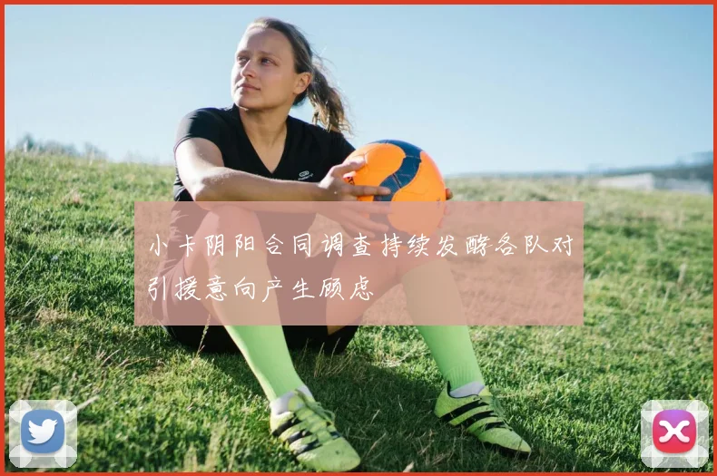 小卡阴阳合同调查持续发酵各队对引援意向产生顾虑