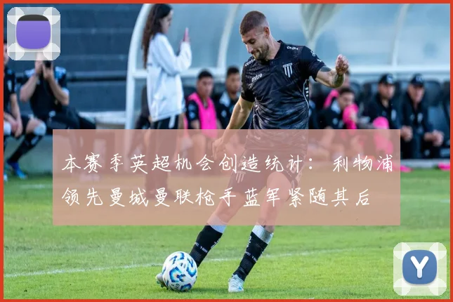 本赛季英超机会创造统计：利物浦领先曼城曼联枪手蓝军紧随其后