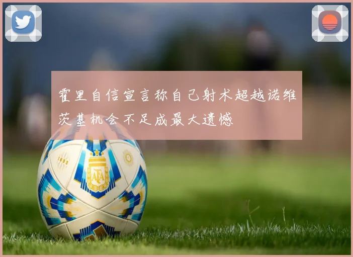 霍里自信宣言称自己射术超越诺维茨基机会不足成最大遗憾