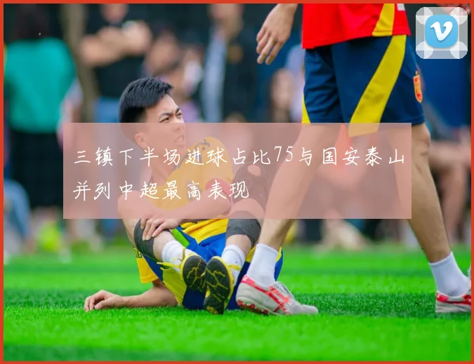 三镇下半场进球占比75与国安泰山并列中超最高表现