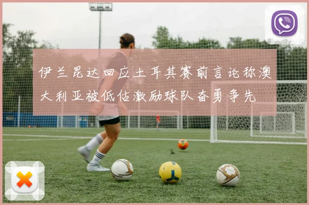 伊兰昆达回应土耳其赛前言论称澳大利亚被低估激励球队奋勇争先