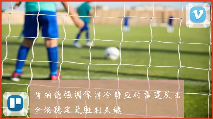 肯纳德强调保持冷静应对雷霆反击全场稳定是胜利关键