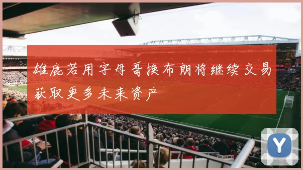 雄鹿若用字母哥换布朗将继续交易获取更多未来资产