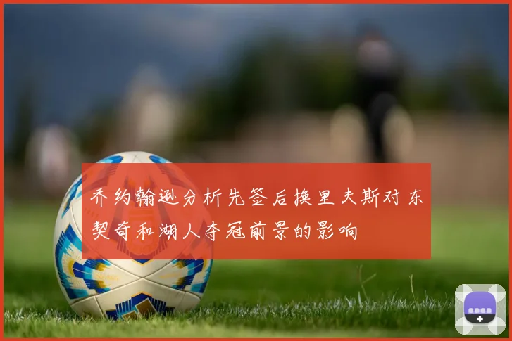 乔约翰逊分析先签后换里夫斯对东契奇和湖人夺冠前景的影响