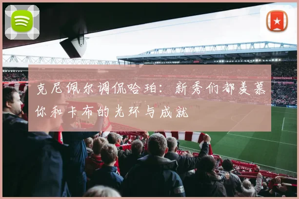 克尼佩尔调侃哈珀：新秀们都羡慕你和卡布的光环与成就