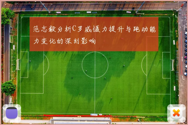 范志毅分析C罗威慑力提升与跑动能力变化的深刻影响