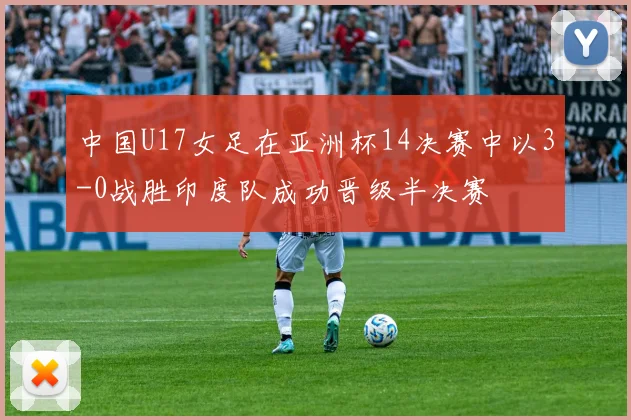 中国U17女足在亚洲杯14决赛中以3-0战胜印度队成功晋级半决赛