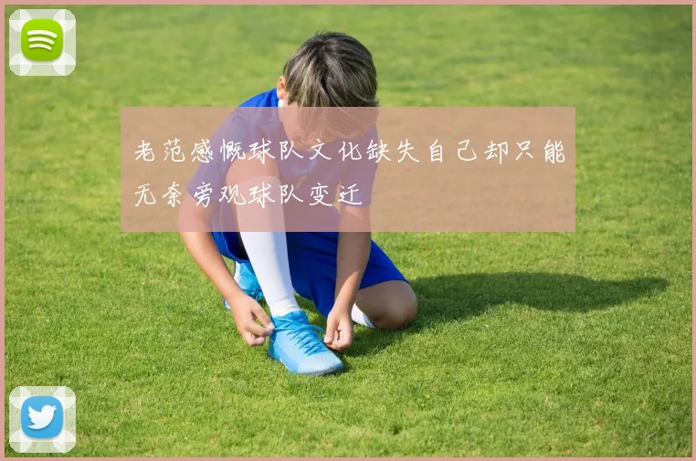老范感慨球队文化缺失自己却只能无奈旁观球队变迁