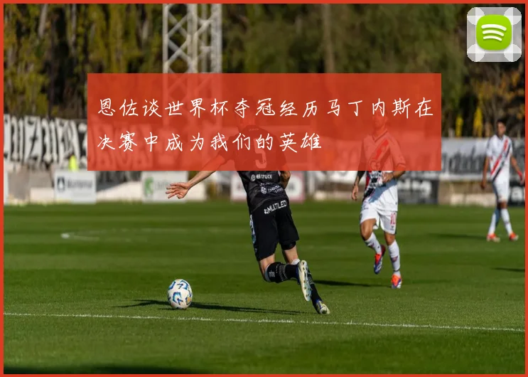 恩佐谈世界杯夺冠经历马丁内斯在决赛中成为我们的英雄