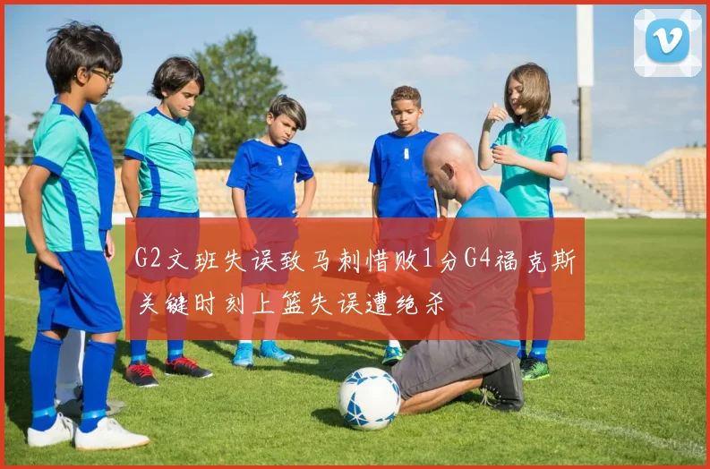 G2文班失误致马刺惜败1分G4福克斯关键时刻上篮失误遭绝杀