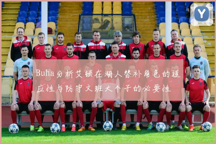 Buha分析艾顿在湖人替补角色的适应性与防守文班大个子的必要性