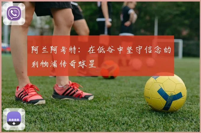阿兰阿考特：在低谷中坚守信念的利物浦传奇球星